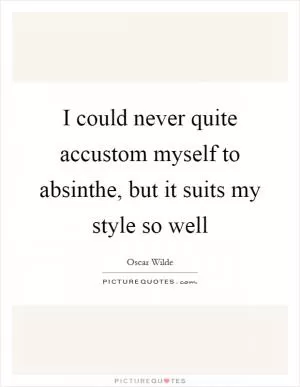 I could never quite accustom myself to absinthe, but it suits my style so well Picture Quote #1
