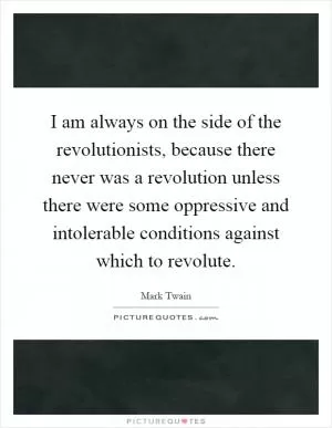 I am always on the side of the revolutionists, because there never was a revolution unless there were some oppressive and intolerable conditions against which to revolute Picture Quote #1