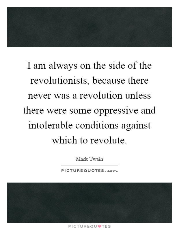 I am always on the side of the revolutionists, because there never was a revolution unless there were some oppressive and intolerable conditions against which to revolute Picture Quote #1