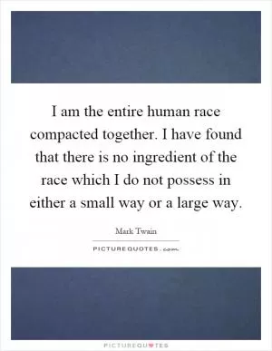 I am the entire human race compacted together. I have found that there is no ingredient of the race which I do not possess in either a small way or a large way Picture Quote #1