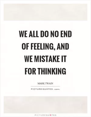 We all do no end of feeling, and we mistake it for thinking Picture Quote #1