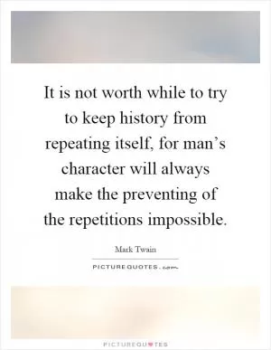 It is not worth while to try to keep history from repeating itself, for man’s character will always make the preventing of the repetitions impossible Picture Quote #1