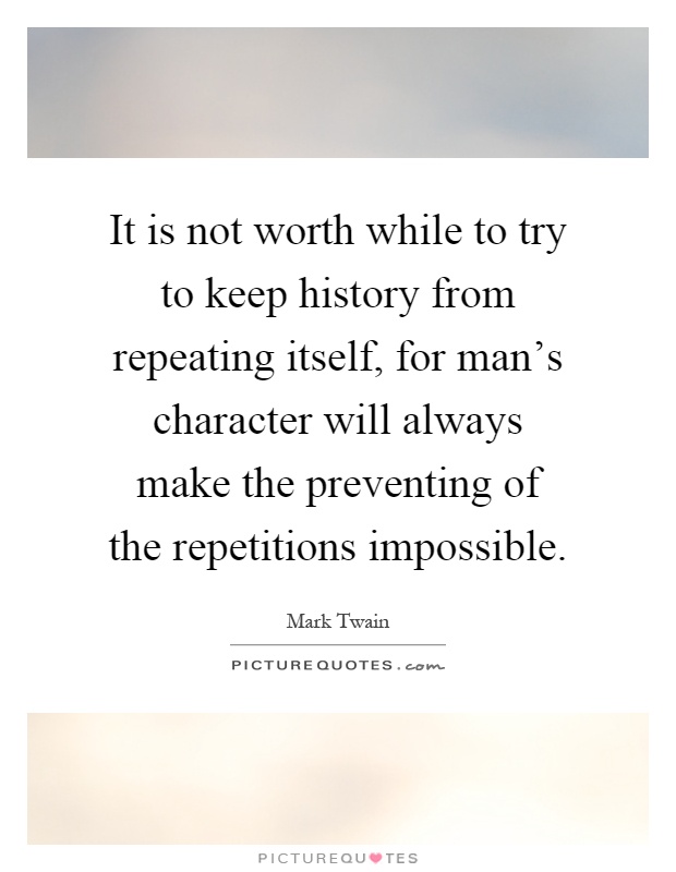 It is not worth while to try to keep history from repeating itself, for man's character will always make the preventing of the repetitions impossible Picture Quote #1