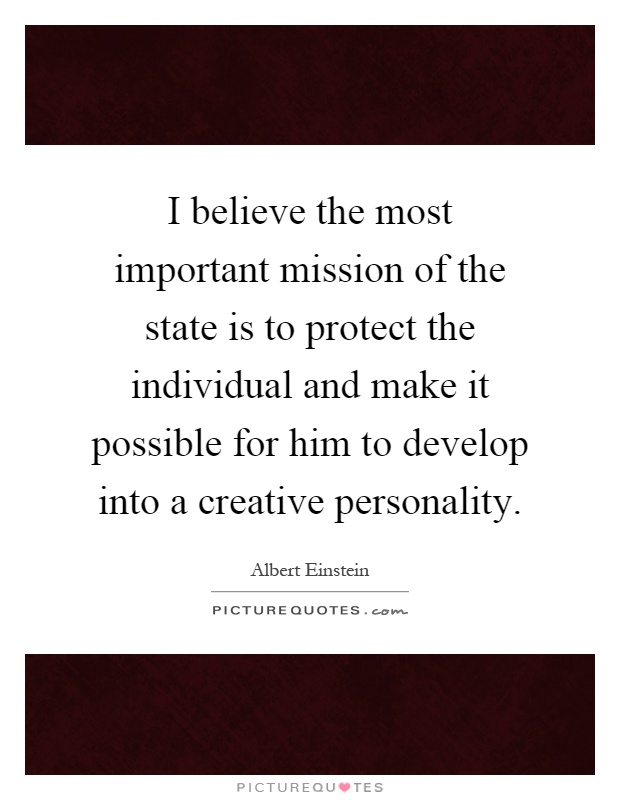 I believe the most important mission of the state is to protect the individual and make it possible for him to develop into a creative personality Picture Quote #1