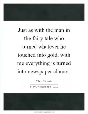 Just as with the man in the fairy tale who turned whatever he touched into gold, with me everything is turned into newspaper clamor Picture Quote #1