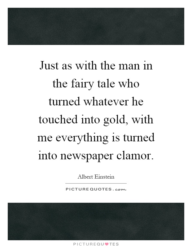Just as with the man in the fairy tale who turned whatever he touched into gold, with me everything is turned into newspaper clamor Picture Quote #1