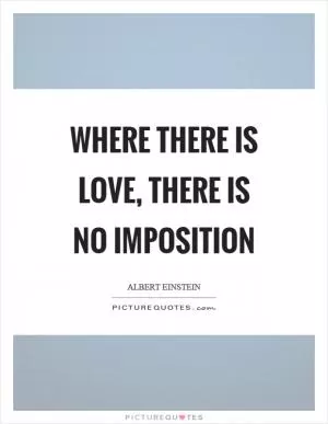 Where there is love, there is no imposition Picture Quote #1