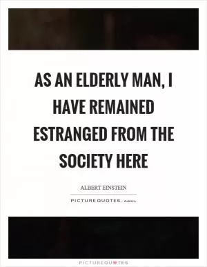 As an elderly man, I have remained estranged from the society here Picture Quote #1