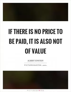 If there is no price to be paid, it is also not of value Picture Quote #1
