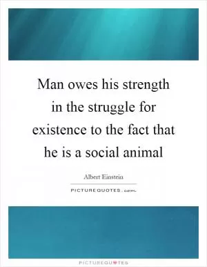 Man owes his strength in the struggle for existence to the fact that he is a social animal Picture Quote #1