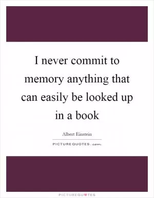 I never commit to memory anything that can easily be looked up in a book Picture Quote #1