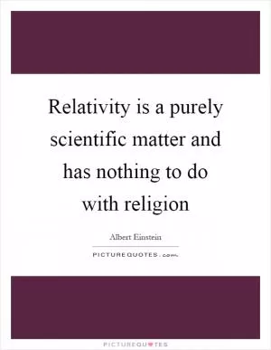 Relativity is a purely scientific matter and has nothing to do with religion Picture Quote #1