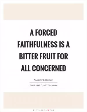 A forced faithfulness is a bitter fruit for all concerned Picture Quote #1