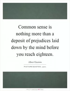 Common sense is nothing more than a deposit of prejudices laid down by the mind before you reach eighteen Picture Quote #1