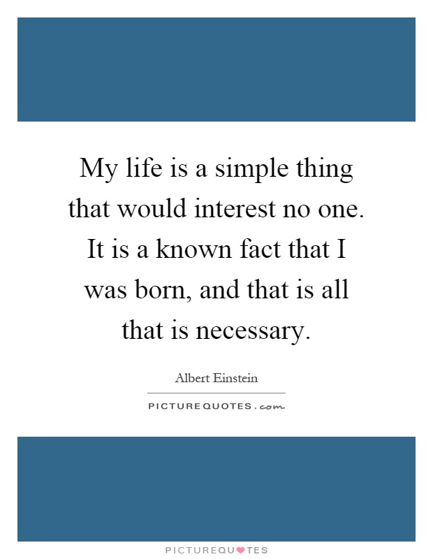 My life is a simple thing that would interest no one. It is a known fact that I was born, and that is all that is necessary Picture Quote #1
