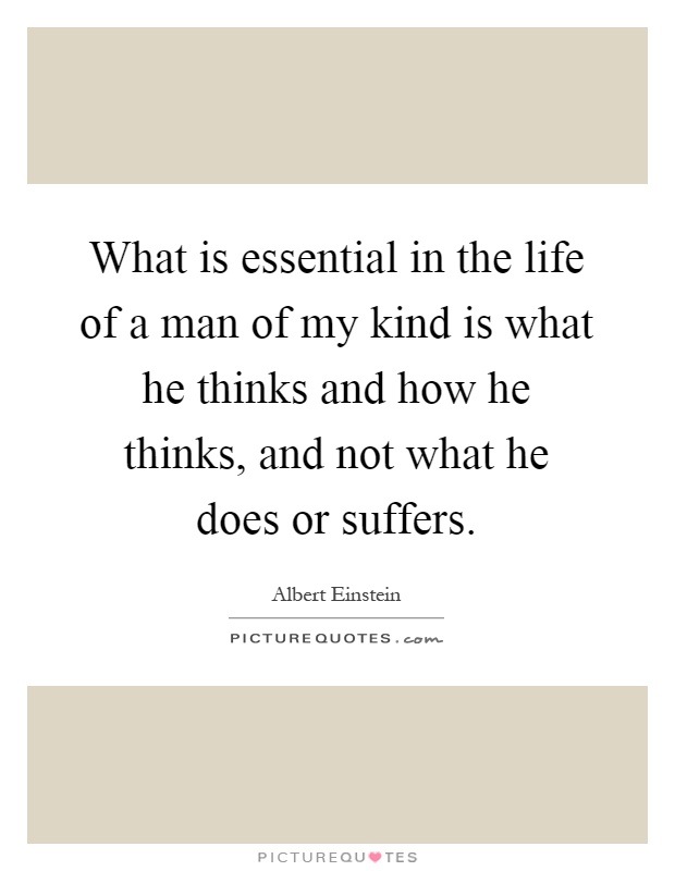 What is essential in the life of a man of my kind is what he thinks and how he thinks, and not what he does or suffers Picture Quote #1