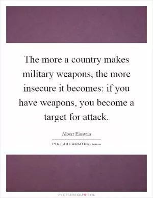 The more a country makes military weapons, the more insecure it becomes: if you have weapons, you become a target for attack Picture Quote #1