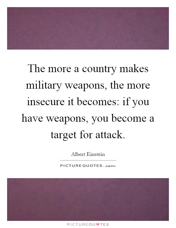 The more a country makes military weapons, the more insecure it becomes: if you have weapons, you become a target for attack Picture Quote #1