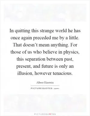 In quitting this strange world he has once again preceded me by a little. That doesn’t mean anything. For those of us who believe in physics, this separation between past, present, and future is only an illusion, however tenacious Picture Quote #1