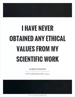 I have never obtained any ethical values from my scientific work Picture Quote #1