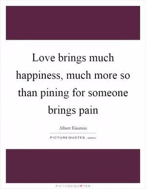 Love brings much happiness, much more so than pining for someone brings pain Picture Quote #1