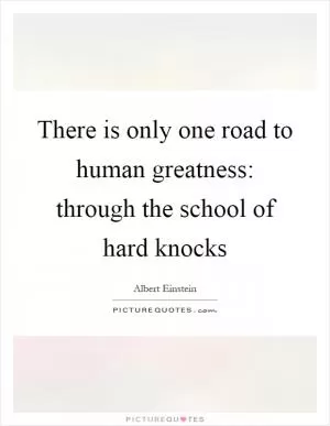 There is only one road to human greatness: through the school of hard knocks Picture Quote #1