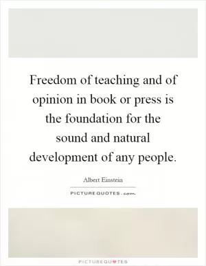 Freedom of teaching and of opinion in book or press is the foundation for the sound and natural development of any people Picture Quote #1