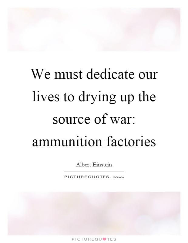 We must dedicate our lives to drying up the source of war: ammunition factories Picture Quote #1