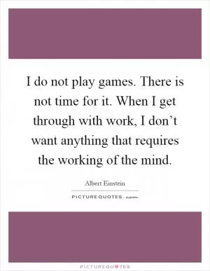 I do not play games. There is not time for it. When I get through with work, I don’t want anything that requires the working of the mind Picture Quote #1