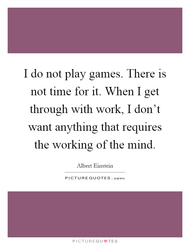 I do not play games. There is not time for it. When I get through with work, I don't want anything that requires the working of the mind Picture Quote #1