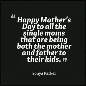 Happy Mother’s Day to all the single moms that are being both the mother and father to their kids Picture Quote #1