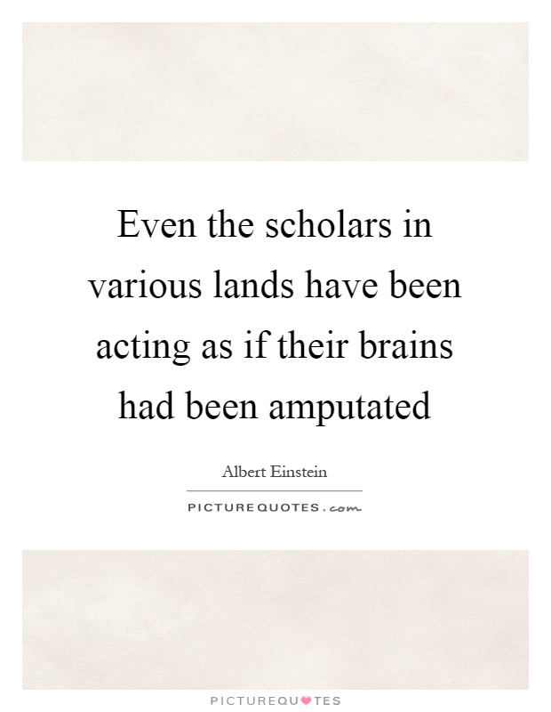 Even the scholars in various lands have been acting as if their brains had been amputated Picture Quote #1