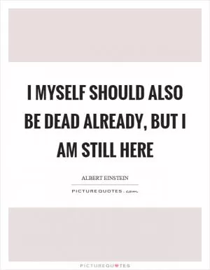 I myself should also be dead already, but I am still here Picture Quote #1