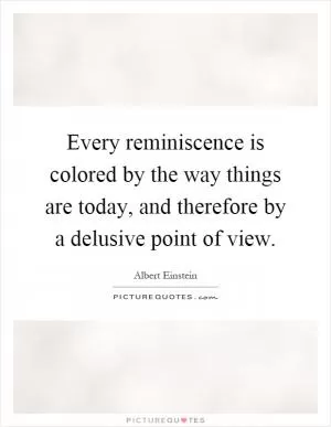 Every reminiscence is colored by the way things are today, and therefore by a delusive point of view Picture Quote #1