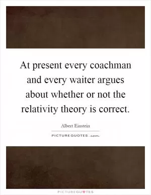 At present every coachman and every waiter argues about whether or not the relativity theory is correct Picture Quote #1