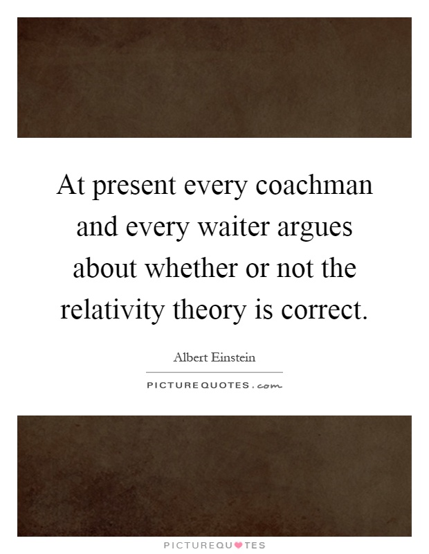 At present every coachman and every waiter argues about whether or not the relativity theory is correct Picture Quote #1