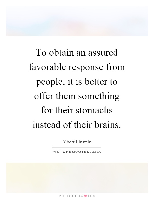 To obtain an assured favorable response from people, it is better to offer them something for their stomachs instead of their brains Picture Quote #1