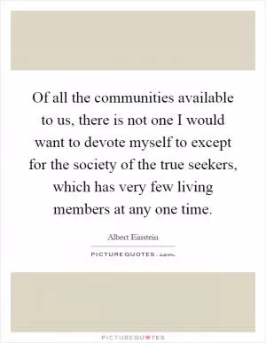 Of all the communities available to us, there is not one I would want to devote myself to except for the society of the true seekers, which has very few living members at any one time Picture Quote #1
