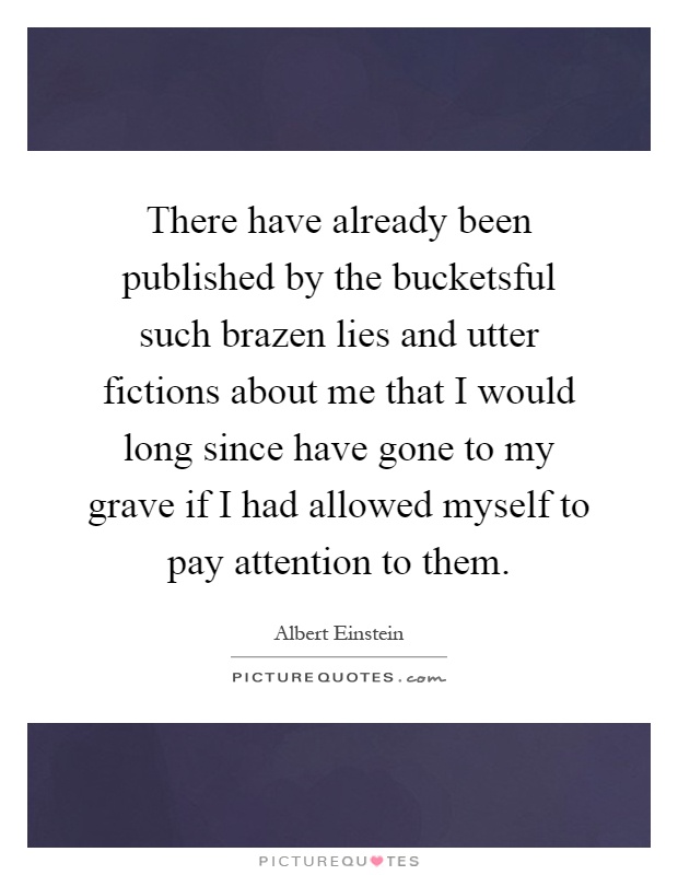 There have already been published by the bucketsful such brazen lies and utter fictions about me that I would long since have gone to my grave if I had allowed myself to pay attention to them Picture Quote #1