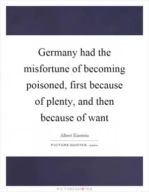 Germany had the misfortune of becoming poisoned, first because of plenty, and then because of want Picture Quote #1