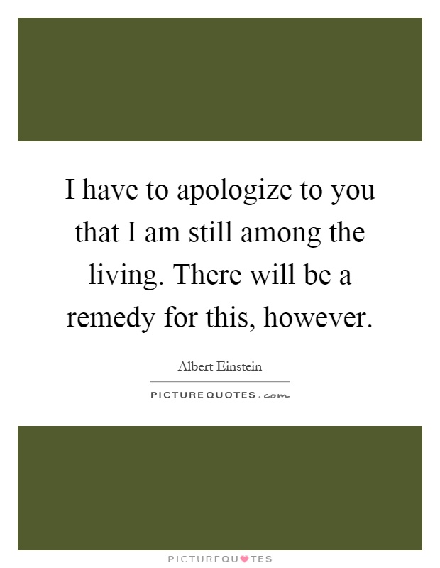 I have to apologize to you that I am still among the living. There will be a remedy for this, however Picture Quote #1