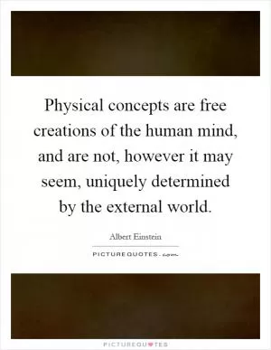 Physical concepts are free creations of the human mind, and are not, however it may seem, uniquely determined by the external world Picture Quote #1
