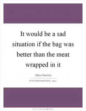 It would be a sad situation if the bag was better than the meat wrapped in it Picture Quote #1