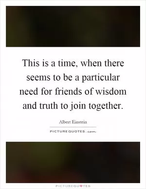 This is a time, when there seems to be a particular need for friends of wisdom and truth to join together Picture Quote #1