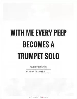 With me every peep becomes a trumpet solo Picture Quote #1