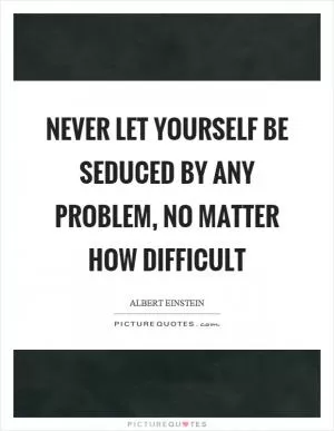 Never let yourself be seduced by any problem, no matter how difficult Picture Quote #1