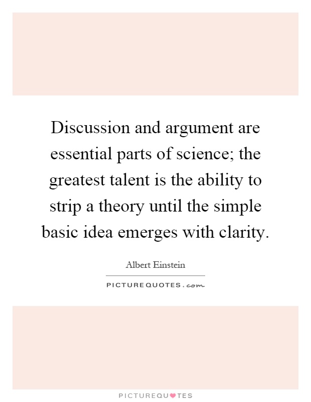 Discussion and argument are essential parts of science; the greatest talent is the ability to strip a theory until the simple basic idea emerges with clarity Picture Quote #1