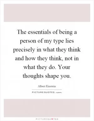 The essentials of being a person of my type lies precisely in what they think and how they think, not in what they do. Your thoughts shape you Picture Quote #1