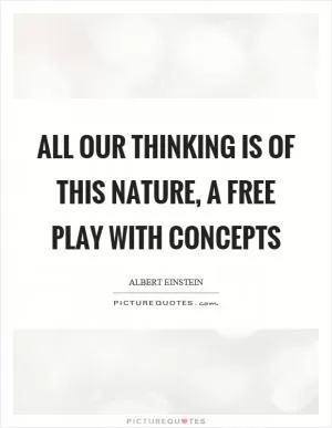 All our thinking is of this nature, a free play with concepts Picture Quote #1