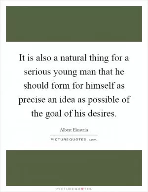 It is also a natural thing for a serious young man that he should form for himself as precise an idea as possible of the goal of his desires Picture Quote #1